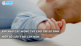 Khi nào cắt móng tay cho trẻ sơ sinh và một số lưu ý mẹ cần nắm